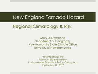 New England Tornado Hazard
Regional Climatology & Risk
Mary D. Stampone
Department of Geography
New Hampshire State Climate Office
University of New Hampshire
Presentation for the
Plymouth State University
Environmental Science & Policy Colloquium
September 19, 2012
 