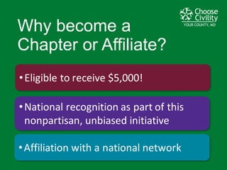 YOUR COUNTY, MDYOUR COUNTY, MDYOUR COUNTY, MD
•National	
  recognition	
  as	
  part	
  of	
  this	
  
nonpartisan,	
  unbiased	
  initiative
•Affiliation	
  with	
  a	
  national	
  network
Why  become  a  
Chapter  or  Affiliate?
•Eligible	
  to	
  receive	
  $5,000!
 