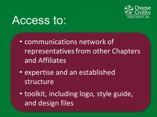 YOUR COUNTY, MDYOUR COUNTY, MDYOUR COUNTY, MD
• communications	
  network	
  of	
  
representatives	
  from	
  other	
  Chapters	
  
and	
  Affiliates
• expertise	
  and	
  an	
  established	
  
structure
• toolkit,	
  including	
  logo,	
  style	
  guide,	
  
and	
  design	
  files
Access  to:
 