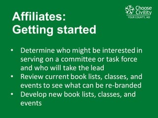 YOUR COUNTY, MDYOUR COUNTY, MDYOUR COUNTY, MD
Affiliates:  
Getting  started
• Determine	
  who	
  might	
  be	
  interested	
  in	
  
serving	
  on	
  a	
  committee	
  or	
  task	
  force	
  
and	
  who	
  will	
  take	
  the	
  lead
• Review	
  current	
  book	
  lists,	
  classes,	
  and	
  
events	
  to	
  see	
  what	
  can	
  be	
  re-­‐branded
• Develop	
  new	
  book	
  lists,	
  classes,	
  and	
  
events
 
