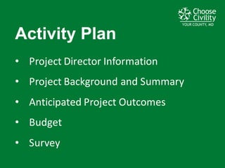 YOUR COUNTY, MDYOUR COUNTY, MDYOUR COUNTY, MD
Activity  Plan
• Project	
  Director	
  Information
• Project	
  Background	
  and	
  Summary
• Anticipated	
  Project	
  Outcomes
• Budget
• Survey	
  
 