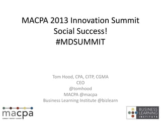 MACPA 2013 Innovation Summit
Social Success!
#MDSUMMIT
Tom Hood, CPA, CITP, CGMA
CEO
@tomhood
MACPA @macpa
Business Learning Institute @bizlearn
 