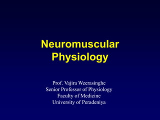 Neuromuscular
Physiology
Prof. Vajira Weerasinghe
Senior Professor of Physiology
Faculty of Medicine
University of Peradeniya
 
