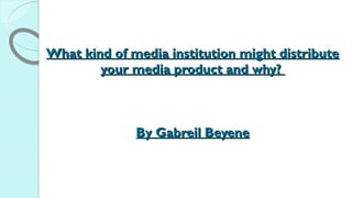 What kind of media institution might distributeWhat kind of media institution might distribute
your media product and why?your media product and why?
By Gabreil BeyeneBy Gabreil Beyene
 