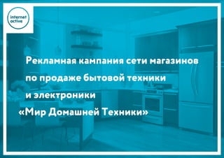 Рекламная кампания сети магазинов
по продаже бытовой техники
и электроники
«Мир Домашней Техники»
 