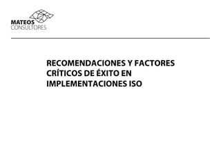 RECOMENDACIONES Y FACTORES
CRÍTICOS DE ÉXITO EN
IMPLEMENTACIONES ISO
 