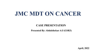 JMC MDT ON CANCER
CASE PRESENTATION
Presented By: Abdulshekur A/J (GSR3)
April, 2022
 