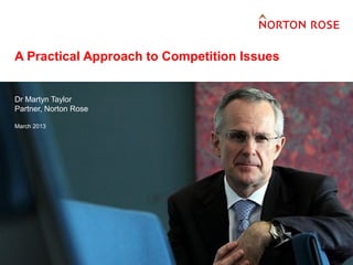 FINANCIAL INSTITUTIONS
                                      ENERGY
                                      INFRASTRUCTURE, MINING AND COMMODITIES
                                      TRANSPORT

A Practical Approach to Competition Issues
                                      TECHNOLOGY AND INNOVATION
                                      PHARMACEUTICALS AND LIFE SCIENCES




Dr Martyn Taylor
Partner, Norton Rose

March 2013
 