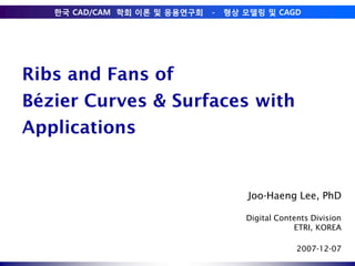 Ribs and Fans ofBézier Curves & Surfaces withApplications Joo-Haeng Lee, PhD Digital Contents Division ETRI, KOREA 2007-12-07 