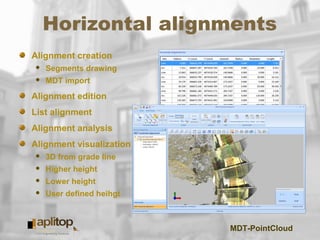 MDT-PointCloud
Horizontal alignments
Alignment creation
 Segments drawing
 MDT import
Alignment edition
List alignment
Alignment analysis
Alignment visualization
 3D from grade line
 Higher height
 Lower height
 User defined heihgt
 
