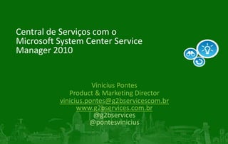 Central de Serviços com o Microsoft System Center Service Manager 2010 Vinicius Pontes Product & Marketing Director  vinicius.pontes@g2bservicescom.br www.g2bservices.com.br @g2bservices @pontesvinicius 