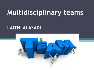 Multidisciplinary teams
LAITH ALASADI
 