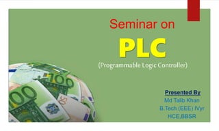 Seminar on
(Programmable LogicController)
Presented By
Md Talib Khan
B.Tech (EEE) IVyr
HCE,BBSR
 