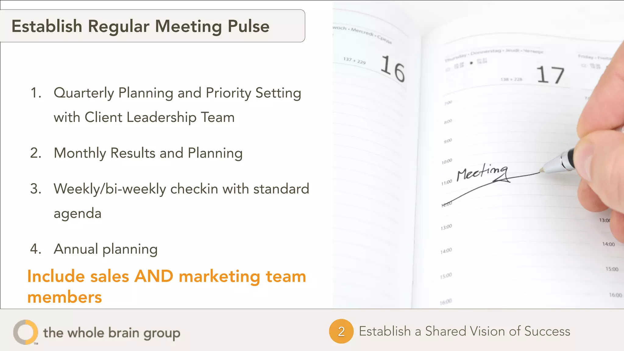 1. Quarterly Planning and Priority Setting 
with Client Leadership Team 
2. Monthly Results and Planning 
3. Weekly/bi-weekly checkin with standard 
agenda 
4. Annual planning 
Include sales AND marketing team 
members 
2 Establish a Shared Vision of Success 
Establish Regular Meeting Pulse 
 