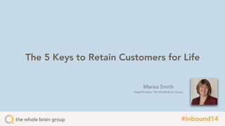 The 5 Keys to Retain Customers for Life 
Marisa Smith 
Head Brainiac, The Whole Brain Group 
#Inbound14 
 