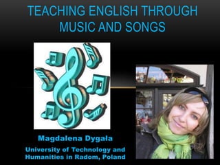 Magdalena Dygała
University of Technology and
Humanities in Radom, Poland
TEACHING ENGLISH THROUGH
MUSIC AND SONGS
 