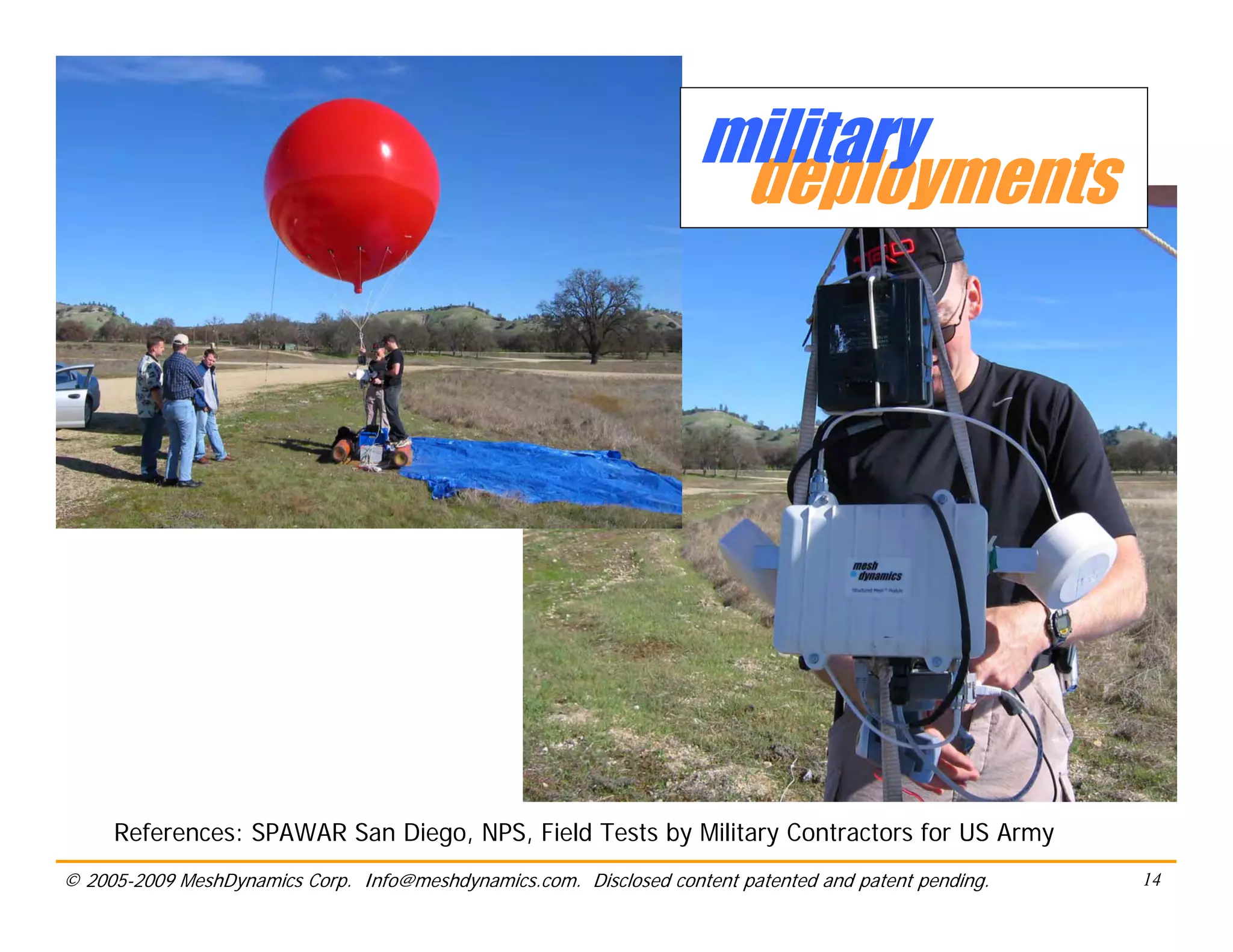 military
                                                                     deployments




     References: SPAWAR San Diego, NPS, Field Tests by Military Contractors for US Army
© 2005-2009 MeshDynamics Corp. Info@meshdynamics.com. Disclosed content patented and patent pending.   14
 