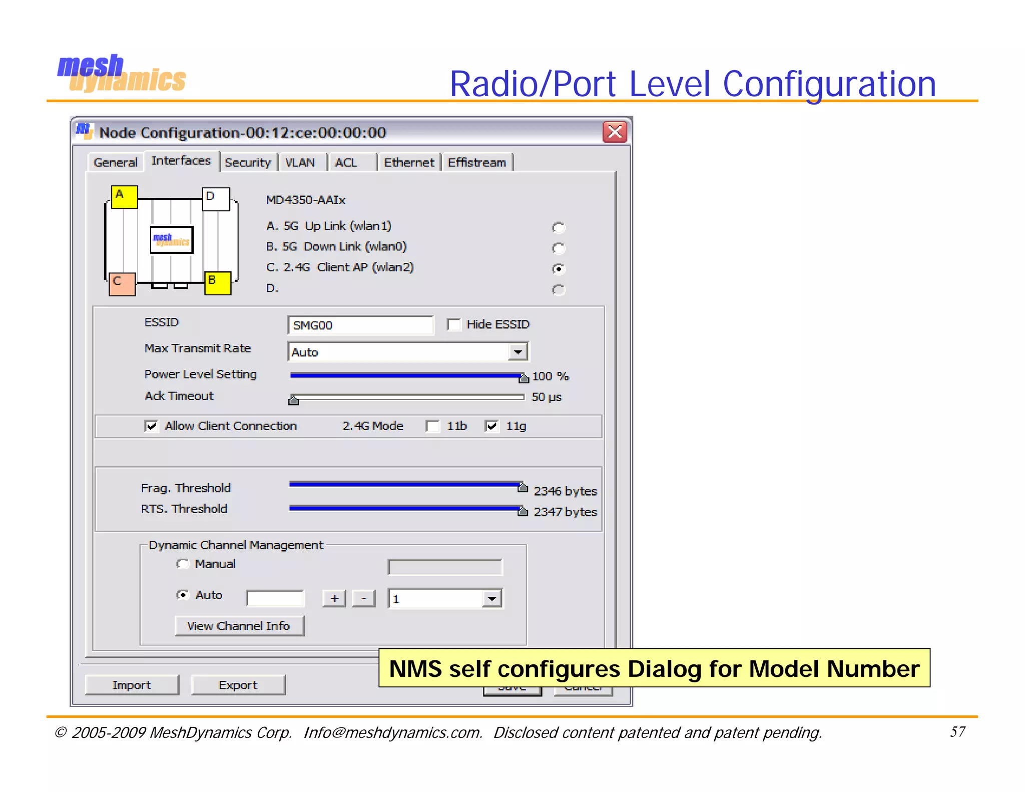 Radio/Port Level Configuration




                                           NMS self configures Dialog for Model Number

© 2005-2009 MeshDynamics Corp. Info@meshdynamics.com. Disclosed content patented and patent pending.   57
 