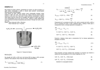 17

Termodinâmica Química

EXEMPLO 2.3
Nas plantas de ácido sulfúrico, geralmente se produz um grau de ácido e a
partir desta composição o ácido é diluído para produzir concentrações
diferentes para comercialização.
Uma planta de ácido sulfúrico produz como composição primária, ácido
sulfúrico a 85% (em mol). Num tanque de mistura deve-se produzir ácido
sulfúrico a 20% (em mol). Para diluir o ácido sulfúrico concentrado, a fábrica
utiliza água vinda de uma torre de lavagem dos gases do reator que possui
uma concentração de 5% (em mol) de H2SO4. Calcule a vazão mássica das
duas correntes de entrada necessárias para produzir 100 kg/h de H2SO4 a 20%
(em mol).
Dados: Peso molecular H2SO4 = 98 g/mol
Peso molecular H2O = 18 g/mol

&
NT =

100000
0,20 ⋅ 98

g
h

g
g
+ 0,80 ⋅ 18
mol
mol

= 2941,2

mol
h

18

(2)

mol
&
&
N H 2SO 4 = 0,20 ⋅ N T = 588,2
h

(3)

mol
&
&
N H 2O = 0,80 ⋅ N T = 2353,0
h

(4)

Chamando de 1 a corrente de H2SO4 a 5%, de 2 a corrente de H2SO4 a 85% e
de 3 a corrente de H2SO4 a 20%, podemos fazer o balanço molar para o
componente H2SO4 no tanque aplicando a Equação 2.5:

dN i &
&
= N i,entra − N i,sai + ri
dt

(2.5)

&
&
&
0 = 0,05 ⋅ N 1 + 0,85 ⋅ N 2 − 0,20 ⋅ N 3

(5)

&
&
0,05 ⋅ N 1 + 0,85 ⋅ N 2 = 588,2 mol/h

(6)

Fazendo o balanço molar para o componente H2O no tanque (aplicando a
Equação 2.5) temos:

dN i &
&
= N i,entra − N i,sai + ri
dt

(2.5)

&
&
&
0 = 0,95 ⋅ N 1 + 0,15 ⋅ N 2 − 0,80 ⋅ N 3
&
&
0,95 ⋅ N 1 + 0,15 ⋅ N 2 = 2353,0 mol/h
Figura 2.3. Tanque de mistura.

Na solução de H2SO4 a 20% (em mol) temos 80% de água e 20% de ácido
sulfúrico. Para calcular o fluxo molar de cada componente temos:

Fernandes, Pizzo & Moraes Jr.

(8)

Para encontrar os fluxos molares das correntes 1 e 2 temos que resolver o
sistema de duas equações (6 e 8) e duas incógnitas (N1 e N2).

RESOLUÇÃO

&
m
&
NT =
0,20 ⋅ PM H 2SO 4 + 0,80 ⋅ PM H 2O

(7)

(1)

&
&
0,05 ⋅ N 1 + 0,85 ⋅ N 2 = 588,2 mol/h

(6)

&
&
0,95 ⋅ N 1 + 0,15 ⋅ N 2 = 2353,0 mol/h

(8)

Isolando N1 na equação 6 temos:

 