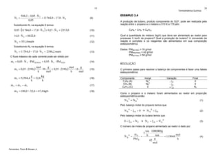 19

&
588,2 − 0,85 ⋅ N 2
&
&
N1 =
= 11764,0 − 17,0 ⋅ N 2
0,05

(9)

&
&
0,95 ⋅ (11764,0 − 17,0 ⋅ N 2 ) + 0,15 ⋅ N 2 = 2353,0

(10)

&
16,0 ⋅ N 2 = 8822,8

(11)

&
N 2 = 551,4 mol/h

(12)

Substituindo N2 na equação 9 temos:
(13)

O fluxo mássico de cada corrente pode ser obtido por:

&
&
&
m1 = 0,05 ⋅ N T ⋅ PM H 2SO 4 + 0,95 ⋅ N T ⋅ PM H 2O

&
m1 = 0,05 ⋅ 2390,2
&
m1 = 52584,4

g
g
mol
mol
⋅ 98
+ 0,95 ⋅ 2390,2
⋅ 18
h
mol
h
mol

kg
g
= 52,6
h
h

&
&
&
m 2 = m 3 − m1
&
m 2 = 100,0 − 52,6 = 47,4 kg/h

EXEMPLO 2.4

(14)

C3H6 + CH4

C4H10

Qual a quantidade de metano (kg/h) que deve ser alimentado ao reator para
processar 5 ton/h de propeno? Qual a produção de butano? A conversão da
reação é completa e os reagentes são alimentados em sua composição
estequiométrica.
Dados: PMMETANO = 16 g/mol
PMPROPENO = 42 g/mol
PMBUTANO = 58 g/mol

RESOLUÇÃO

(15)

O primeiro passo para resolver o balanço de componentes é fazer uma tabela
estequiométrica:

(16)

Componente
C3H6 (A)
CH4 (B)
C4H10 (C)

(17)
(18)

Inicial
NA0
0
NB
0

Variação
- ξA
- ξA
+ ξA

Final
0
0
Nc

Como o propeno e o metano foram alimentados ao reator em proporção
estequiométrica então:

N A 0 = N B0

(1)

Pelo balanço molar do propeno temos que:

NA0 − ξA = 0

NA0 = ξA

(2)

Pelo balanço molar do butano temos que:

0 + ξA = NC

NC = ξA = NA

0

(3)

O número de moles de propeno alimentado ao reator é dado por:

&
NA0

Fernandes, Pizzo & Moraes Jr.

20

A produção de butano, produto componente do GLP, pode ser realizada pela
reação entre o propeno e o metano a 510 K e 175 atm.

Substituindo N1 na equação 8 temos:

&
&
N1 = 11764,0 − 17,0 ⋅ N 2 = 2390,2 mol/h

Termodinâmica Química

ton 1000000g
⋅
5
&
mA
mol
ton
=
= h
= 119048
g
h
PM A
42
mol

(4)

 