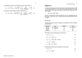 21

(5)

A produção de butano também será de 119048 mol/h, ou

&
&
m C = N C ⋅ PM C = 119048

g
mol
ton
ton
⋅ 58
⋅
= 6,9
h
mol 1000000g
h

22

EXEMPLO 2.5

A quantidade de metano a ser alimentada será de 119048 mol/h, ou:

mol
g
ton
ton
&
&
⋅ 16
⋅
= 1,9
m B = N B 0 ⋅ PM B = 119048
h
mol 1000000g
h

Termodinâmica Química

(6)

Um reator para produção de ácido acetil salicílico (AAS) é alimentado com 200
mols de ácido salicílico (AS) e com 320 mols de anidrido acético (AAc). Após
uma hora, 60% do AS foram convertidos em produtos (AAS e água) de acordo
com a reação:
AS + AAc

AAS + água

Calcule: (a) quantidade de AAS produzida [em mol], (b) a quantidade de AAc
que restou no reator [em mol], (c) a fração molar de cada componente ao final
da reação.

RESOLUÇÃO
O primeiro passo para resolver o balanço de componentes é fazer uma tabela
estequiométrica:
Componente
AS (A)
AAc (B)
AAS (C)
Água (D)

Inicial
NA0 = 200 mol
NB0 = 320 mol
0
0

Variação
- ξA
- ξA
+ ξA
+ ξA

Final
0
N/A = 0,60.NA
NB
Nc
ND

Pelo balanço molar do ácido salicílico (A) temos que:

NA0 − ξA = NA

(1)

N A 0 − ξ A = 0,60 ⋅ N A 0

(2)

N A 0 − ξ A = 0,60 ⋅ 200 = 120mol

(3)

ξ A = N A 0 − 120mol

(4)

ξ A = 200 − 120 = 80mol

(5)

Pelo balanço molar do ácido acetil salicílico (C) temos que:

0 + ξA = NC
N C = ξ A = 80mol

Fernandes, Pizzo & Moraes Jr.

(6)
(7)

 