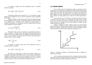 35

A variação de entalpia entre duas temperaturas pode ser calculada
usando-se a equação:
T2

ΔH = H(T2 ) − H(T1 ) = ∫ Cp dT

(3.14)

T1

É importante salientar que as equações 3.13 e 3.14 só podem ser usadas
quando não há mudança de fase na faixa de temperaturas sendo considerada
para o fluido.
Análoga à entalpia, a energia interna de um fluido real também depende
da sua temperatura e de sua pressão. A capacidade calorífica a volume constante
(Cv) é definida como o quociente entre a variação da energia interna e a
variação de temperatura, e é utilizada para calcular a energia interna do sistema
a uma temperatura e pressão qualquer.

⎡ ∂U(T, P ) ⎤
C V (T, P ) = ⎢
⎦
⎣ ∂T ⎥ V

(3.15)

Termodinâmica Química

36

3.3. CALOR LATENTE
Para um fluido sofrer uma mudança de estado (ou mudança de fase),
energia deve ser fornecida para as moléculas do fluido quando elas passam do
estado sólido para o líquido, do estado líquido para o gasoso ou do estado sólido
para o gasoso. Por outro lado, energia deve ser removida das moléculas do
fluido quando elas fazem o caminho inverso, ou seja, passam do estado gasoso
para o líquido, do estado líquido para o sólido ou do estado gasoso para o
sólido.
Esta energia que deve ser fornecida ou retirada das moléculas do fluido
é conhecida como calor latente (λ) e é geralmente bem maior do que a energia
que deve ser fornecida ou retirada das moléculas do fluido quando este está
sendo aquecido ou resfriado sem que haja mudança de estado (energia
conhecida como calor sensível).
Durante a mudança de estado, conforme energia vai sendo fornecida
para as moléculas a entalpia do sistema aumenta, porém a temperatura do fluido
permanece constante. A temperatura do fluido só voltará a aumentar quando
todas as moléculas do fluido tiverem mudado de estado (Figure 3.1).

Para fluidos ideais, pode-se considerar que a capacidade calorífica a
volume constante e a energia interna são apenas função da temperatura do
sistema. Os valores de energia interna são tabelados a temperatura de 298 K
(25oC) e para se calcular a energia interna de um fluido a uma temperatura T
qualquer, pode-se utilizar a equação:
T

U(T ) = ∫ Cv dT

(3.16)

298 K

A variação de energia interna entre duas temperaturas pode ser
calculada usando-se a equação:
T2

ΔU = U(T2 ) − U(T1 ) = ∫ Cv dT

(3.17)

T1

Do balanço de energia para os processos à pressão constante, sem
escoamento e na ausência de trabalho de eixo, o calor trocado é equivalente à
variação de entalpia do sistema; por outro lado, para os processos a volume
constante sem escoamento e na ausência de trabalho de eixo, é a variação da
energia interna que se iguala ao calor trocado na mudança de estado.
Fernandes, Pizzo & Moraes Jr.

Figura 3.1. Variação da entalpia e da temperatura durante as mudanças de
estado físico da matéria.
Como as energias necessárias para fazer a mudança de estado do estado
sólido para o líquido, do estado líquido para o gasoso e do estado sólido para o
gasoso são diferentes, definimos três tipos de calor latente:

 