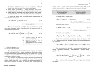 37

•
•
•

Calor latente de fusão: é a energia necessária para realizar a mudança de
estado de um fluido do estado sólido para o estado líquido.
Calor latente de ebulição: é a energia necessária para realizar a
mudança de estado de um fluido do estado líquido para o estado gasoso.
Calor latente de sublimação: é a energia necessária para realizar a
mudança de estado de um fluido do estado sólido para o estado gasoso.

A variação de entalpia entre dois estados físicos da matéria pode ser
calculada usando-se a equação:

(

) (

)

ΔH = H estado 2 − H estado 1 = λ
λ

calor latente [J/mol]

T1

(3.19)

TME

Cp1
Cp2
TME

capacidade calorífica do fluido no
estado físico 1 [J/mol.K]
capacidade calorífica do fluido no
estado físico 2 [J/mol.K]
temperatura na qual ocorre a mudança
de estado

3.4. CALOR DE REAÇÃO
Nos sistemas em que há a transformação de reagentes em produtos,
através de uma reação química, o balanço de energia irá depender das entalpias
dos reagentes que entram no reator e dos produtos que saem do reator. Em geral
a entalpia dos reagentes é diferente da entalpia dos produtos, havendo liberação
ou absorção de calor pela reação.
Se o somatório das entalpias dos reagentes for maior que o somatório da
entalpia dos produtos então haverá liberação de energia durante a reação
química (reação exotérmica). Caso o somatório das entalpias dos reagentes for
menor que o somatório da entalpia dos produtos então haverá absorção de
Fernandes, Pizzo & Moraes Jr.

ΣREAGENTES > ΣPRODUTOS
há liberação de calor
reação exotérmica

ΣREAGENTES < ΣPRODUTOS
há absorção de calor
reação endotérmica

O calor de reação é definido como:

ΔH R = ∑ H PRODUTOS − ∑ H REAGENTES
ΔHR

(3.20)

calor de reação [J/mol]

Dada uma reação química:

T2

ΔH = H(T2 ) − H(T1 ) = ∫ Cp1dT + λ + ∫ Cp 2 dT

38

energia durante a reação química (reação endotérmica). Esta diferença de
entalpia entre os produtos e reagentes é conhecido como calor de reação.

(3.18)

Por sua vez, a variação de entalpia entre duas temperaturas quando
ocorre uma mudança de fase ao longo desta faixa de temperaturas pode ser
calculada usando-se a equação:
TME

Termodinâmica Química

ν A A + ν BB → ν CC + ν D D

(3.21)
νi

coeficiente estequiométrico de i

O calor de reação será dado por:

ΔH R = ν A ⋅ H A + ν B ⋅ H B − ν C ⋅ H C − ν D ⋅ H D

(3.22)

Como vimos anteriormente, os valores de entalpia são tabelados a 298
K (25oC) e desta forma o calor de reação poderá ser facilmente calculado para
esta temperatura.

ΔH R (298K ) = ∑ H PRODUTOS (298K ) − ∑ H REAGENTES (298K )

(3.23)

Para se calcular o calor de reação a uma temperatura T qualquer, basta
calcular a entalpia de um fluido a uma temperatura T qualquer usando a
equação 3.13.

ΔH R (T ) = ΔH R (298K ) + ∑

T

∫ Cp dT − ∑

PROD 298K

T

∫ Cp dT

(3.24)

REAG 298K

Para a reação mostrada na equação 3.21, teremos que o calor de reação
será igual a:

 