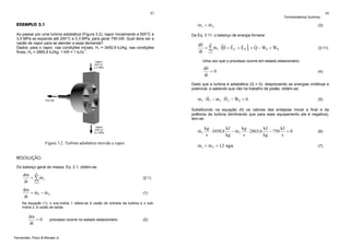 43

Termodinâmica Química

&
&
m1 = m 2

EXEMPLO 3.1
Ao passar por uma turbina adiabática (Figura 3.2), vapor inicialmente a 500°C e
3,5 MPa se expande até 200°C e 0,3 MPa, para gerar 750 kW. Qual deve ser a
vazão de vapor para se atender a essa demanda?
Dados: para o vapor, nas condições iniciais, H1 = 3450,9 kJ/kg; nas condições
-1
finais, H2 = 2865,6 kJ/kg; 1 kW = 1 kJ/s .

44

(3)

Da Eq. 3.11, o balanço de energia fornece:

(

)

dE n
& &
ˆ ˆ
ˆ
&
&
= ∑ m1 ⋅ H + E C + E P i + Q − WS + WP
dt i =1

(3.11)

Uma vez que o processo ocorre em estado estacionário:

dE
=0
dt

(4)

Dado que a turbina é adiabática (Q = 0), desprezando as energias cinéticas e
potencial, e sabendo que não há trabalho de pistão, obtém-se:

&
& ˆ
& ˆ
m1 ⋅ H1 − m1 ⋅ H 2 − WS = 0

(5)

Substituindo na equação (5) os valores das entalpias inicial e final e da
potência da turbina (lembrando que para esse equipamento ela é negativa),
tem-se:

&
m1
Figura 3.2. Turbina adiabática movida a vapor.

&
&
m1 = m 2 = 1,3 kg/s

RESOLUÇÃO
Do balanço geral de massa, Eq. 2.1, obtém-se:

dm n
&
= ∑ mi
dt i =1

(2.1)

dm
&
&
= m1 − m 2
dt

(1)

Na equação (1), o sub-índice 1 refere-se à vazão de entrada da turbina e o subíndice 2, à vazão de saída.

dm
=0
dt

processo ocorre no estado estacionário

Fernandes, Pizzo & Moraes Jr.

kg
kJ
kg
kJ
kJ
&
⋅ 3450,9
− m1
⋅ 2865,6
− 750 = 0
s
kg
s
kg
s

(2)

(6)

(7)

 