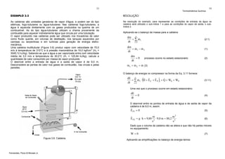 53

Termodinâmica Química

54

EXEMPLO 3.5

RESOLUÇÃO

As caldeiras são unidades geradoras de vapor d'água, e podem ser do tipo
elétricas, fogo-tubulares ou água-tubulares. Nas caldeiras fogo-tubulares, a
água é aquecida diretamente com os gases produzidos na queima de um
combustível. As do tipo água-tubulares utilizam a chama proveniente da
combustão para aquecer indiretamente água que circula por uma tubulação.
O vapor produzido nas caldeiras pode ser utilizado nos trocadores de calor
como fluido quente, em colunas de destilação, nos tanques aquecidos por
camisas ou serpentinas e em turbinas para geração de energia eletromecânica.
Uma caldeira multitubular (Figura 3.6) produz vapor com velocidade de 70,0
m/s à temperatura de 310°C e à pressão manométrica de 19,0 kgf/cm2 (H2 =
3045,12 kJ/kg). Sabendo-se que a água a ser vaporizada entra com velocidade
média de 3,0 m/s e temperatura de 30,0°C (H1 = 125,64 kJ/kg), calcule a
quantidade de calor consumido por massa de vapor produzido.
O desnível entre a entrada de água e a saída de vapor é de 9,0 m.
Desconsidere as perdas de calor nos gases de combustão, nas cinzas e pelas
paredes.

Na resolução do exemplo, para representar as condições de entrada da água na
caldeira será utilizado o sub-índice 1 e para as condições do vapor de saída, o subíndice 2.

Aplicando-se o balanço de massa para a caldeira:

dm n
&
= ∑ mi
dt i =1

(2.1)

dm
&
&
= m1 − m 2
dt

(1)

dm
=0
dt

(2)

processo ocorre no estado estacionário

&
&
&
m1 = m 2 = m (3)
O balanço de energia no compressor na forma da Eq. 3.11 fornece:

(

)

dE n
& &
ˆ ˆ
ˆ
&
&
= ∑ m1 ⋅ H + E C + E P i + Q + WS + WP
dt i =1

(3.11)

Uma vez que o processo ocorre em estado estacionário:

dE
=0
dt

(4)

O desnível entre os pontos de entrada de água e de saída de vapor da
caldeira é de 9,0 m, assim:

ˆ
E P1 = 0

(5)
2

m
m
ˆ
E P 2 = g ⋅ h = 9,80 2 ⋅ 9,0 m = 88,2 2
s
s

(6)

Dado que o volume da caldeira não se altera e que não há partes móveis
no equipamento:
.

W=0
Figura 3.6. Caldeira.

Fernandes, Pizzo & Moraes Jr.

Aplicando as simplificações no balanço de energia temos:

(7)

 