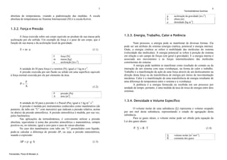 3

Termodinâmica Química

absoluta de temperaturas, visando a padronização das medidas. A escala
absoluta de temperaturas no Sistema Internacional (SI) é a escala Kelvin.

g
h
ρ

4

aceleração da gravidade [m.s-2]
altura [m]
densidade [kg.m-3]

1.3.2. Força e Pressão
A força exercida sobre um corpo equivale ao produto de sua massa pela
aceleração por ele sofrida. Um exemplo de força é o peso de um corpo, que é
função de sua massa e da aceleração local da gravidade.

F = m⋅a

(1.1)
F
m
a

força [N]
massa [kg]
aceleração [m.s-2]

A unidade do SI para força é o newton (N), igual a 1 kg.m.s-2.
A pressão exercida por um fluido ou sólido em uma superfície equivale
à força normal exercida por ele por elemento de área.

P=

F
A

(1.2)
P
A

Fernandes, Pizzo & Moraes Jr.

Num processo, a energia pode se manifestar de diversas formas. Ela
pode ser um atributo do sistema (energia cinética, potencial e energia interna).
Onde, a energia cinética se refere à mobilidade das moléculas do sistema
(velocidade das moléculas). A energia potencial se refere à posição do sistema
em relação a um campo de forças (em geral à gravidade). E a energia interna é
associada aos movimentos e às forças intermoleculares das moléculas
constituintes do sistema.
A energia pode também se manifestar como resultado do contato ou da
interação de um sistema com suas vizinhanças, na forma de calor e trabalho.
Trabalho é a manifestação da ação de uma força através de um deslocamento na
direção desta força ou da transferência de energia por meios de movimentação
mecânica. Calor é a manifestação de uma transferência de energia resultante de
uma diferença de temperatura entre o sistema e a vizinhança.
A potência é a energia fornecida ou recebida em um processo por
unidade de tempo; portanto, é uma medida da taxa de troca de energia entre dois
sistemas.

pressão [Pa]
área [m2]

A unidade do SI para a pressão é o Pascal (Pa), igual a 1 kg.m-1.s-2.
A pressão é medida por instrumentos conhecidos como manômetros (de
ponteiro, de tubo em “U” com mercúrio) que indicam a pressão relativa, acima
ou abaixo da pressão atmosférica. A pressão atmosférica é medida, por sua vez,
pelos barômetros.
Nas aplicações da termodinâmica, é conveniente utilizar a pressão
absoluta, equivalente à soma das pressões atmosférica e manométrica, sempre
positiva ou, no mínimo, igual a zero para o caso de vácuo absoluto.
No caso dos manômetros com tubo em “U” preenchidos com líquido,
pode-se calcular a diferença de pressão ΔP, ou seja, a pressão manométrica,
usando a expressão:

ΔP = ρ ⋅ g ⋅ h

1.3.3. Energia, Trabalho, Calor e Potência

(1.3)

1.3.4. Densidade e Volume Específico
O volume molar de uma substância (V) representa o volume ocupado
por um mol desta substância, representando o estado de agregação desta
substância.
Para os gases ideais, o volume molar pode ser obtido pela equação da
Lei dos gases ideais:

P⋅V = R ⋅T

(1.4)
V
R

volume molar [m3.mol-1]
constante dos gases

 