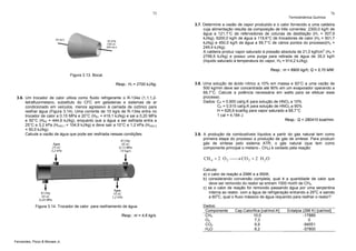 75

Termodinâmica Química

76

3.7. Determine a vazão de vapor produzido e o calor fornecido a uma caldeira
cuja alimentação resulta da composição de três correntes: 2300,0 kg/h de
água a 121,1°C de refervedores de colunas de destilação (H1 = 507,9
kJ/kg), 6200,0 kg/h de água a 119,6°C de trocadores de calor (H2 = 501,7
kJ/kg) e 450,0 kg/h de água a 59,7°C de vários pontos do processo(H3 =
249,4 kJ/kg).
A caldeira produz vapor saturado à pressão absoluta de 21,0 kgf/cm2 (H4 =
2799,5 kJ/kg) e possui uma purga para retirada de água de 35,0 kg/h
(líquido saturado à temperatura do vapor, H5 = 914,2 kJ/kg).
Resp.: m = 8900 kg/h; Q = 5,70 MW.
Figura 3.13. Bocal.
Resp.: H1 = 2700 kJ/kg.
3.6. Um trocador de calor utiliza como fluido refrigerante o R-134a (1,1,1,2tetrafluormetano, substituto do CFC em geladeiras e sistemas de ar
condicionado em veículos, menos agressivo à camada de ozônio) para
resfriar água (Figura 3.14). Uma corrente de 10 kg/s de R-134a entra no
trocador de calor a 0,15 MPa e 20°C (HR1 = 419,1 kJ/kg) e sai a 0,20 MPa
e 50°C (HR2 = 444,6 kJ/kg), enquanto que a água a ser esfriada entra a
25°C e 3,2 kPa (HH2O,1 = 104,9 kJ/kg) e deve sair a 10°C e 1,2 kPa (HH2O,2
= 50,0 kJ/kg).
Calcule a vazão de água que pode ser resfriada nessas condições.

3.8. Uma solução de ácido nítrico a 10% em massa e 93°C a uma vazão de
500 kg/min deve ser concentrada até 90% em um evaporador operando a
68,7°C. Calcule a potência necessária em watts para se efetuar esse
processo.
Dados: CP = 0,900 cal/g.K para solução de HNO3 a 10%
CP = 0,515 cal/g.K para solução de HNO3 a 90%
H = 626,6 kcal/kg para vapor saturado a 68,7°C
1 cal = 4,184 J.
Resp.: Q = 280410 kcal/min.

3.9. A produção de combustíveis líquidos a partir do gás natural tem como
primeira etapa do processo a produção de gás de síntese. Para produzir
gás de síntese pelo sistema ATR, o gás natural (que tem como
componente principal o metano - CH4) é oxidado pela reação:

CH 4 + 2 O 2 ⎯ CO 2 + 2 H 2 O
⎯→
Calcule:
a) o calor de reação a 298K e a 950K.
b) considerando conversão completa, qual é a quantidade de calor que
deve ser removido do reator se entram 1000 mol/h de CH4.
c) se o calor de reação for removido passando água por uma serpentina
o
interna ao reator, com a água de refrigeração entrando a 29 C e saindo
o
a 60 C, qual o fluxo mássico de água requerido para resfriar o reator?
Figura 3.14. Trocador de calor para resfriamento de água.
Resp.: m = 4,6 kg/s.

Fernandes, Pizzo & Moraes Jr.

Dados:
Componente
CH4
O2
CO2
H2O

Cap.Calorífica [cal/mol.K]
10,0
7,3
9,9
8,2

Entalpia (298 K) [cal/mol]
-17889
0
-94051
-57800

 