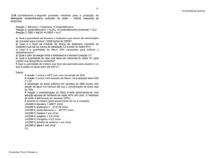 81

3.16. Considerando o seguinte processo industrial para a produção de
detergente (dodecilbenzeno sulfonato de sódio – DBSS) responda as
perguntas.
Reação 1: Benzeno + Dodeceno
DodecilBenzeno
Reação 2: DodecilBenzeno + H2SO4
DodecilBenzeno Sulfonato + H2O
Reação 3: DBS + NaOH
DBSS + H2O
a) Qual a quantidade de benzeno e dodeceno que devem ser alimentados
ao processo para produzir 15000 kg/dia de DBSS?
b) Qual é o fluxo da corrente de reciclo de dodeceno (corrente de
dodeceno que sai da coluna de destilação C2 e entra no reator R1)?
c) Qual é a quantidade de óleum 20% necessária para sulfonar o
dodecilbenzeno?
d) Qual o calor de reação entre o dodeceno e o benzeno (reação 1)?
e) Qual a quantidade de calor que deve ser removida do reator R1 para
manter sua temperatura constante?
f) Qual a quantidade de metano que deve ser queimado para aquecer o ar
que é usado no spray-dryer até 540oC?
Dados:

A reação 1 ocorre a 45oC com uma conversão de 90%
A reação 2 ocorre com excesso de óleum, na proporção óleum:DB
= 1,25
A separação do ácido sulfúrico em excesso do DBS ocorre com
adição de água num tanque até que a concentração de ácido seja
de 78%.
A reação 3 (neutralização do DBS) é feita adicionando-se uma
solução aquosa de hidróxido de sódio 40% (em mol). O hidróxido
de sódio é adicionado em excesso (20%).
A queima do metano (para aquecimento do ar) é completa.
ΔH(298 K) benzeno = 48977 J/mol
ΔH(298 K) dodeceno = - 214179 J/mol
ΔH(298 K) dodecilbenzeno = - 227175 J/mol
ΔH(298 K) metano = xxx J/mol
ΔH(298 K) oxigênio = 0,0 J/mol
ΔH(298 K) nitrogênio = 0,0 J/mol
ΔH(298 K) dióxido de carbono = xxx J/mol
ΔH(298 K) água = xxx J/mol
Cp

Fernandes, Pizzo & Moraes Jr.

Termodinâmica Química

 