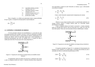 83

CP
CV
R
S
P

capacidade calorífica a pressão
constante [J.mol-1.K-1]
capacidade calorífica a volume
constante [J.mol-1.K-1]
constante dos gases [J.mol-1.K-1]
entropia por mol [J.K-1.mol-1]
pressão [atm ou MPa]

Para os líquidos e os sólidos que apresentam menor compressibilidade
do que os gases, a variação de entropia pode ser aproximada por:
T2

CP
dT
T1 T

ΔS = ∫

(4.7)

4.3. ENTROPIA E CONVERSÃO DE ENERGIA

Termodinâmica Química

84

será equivalente à fração do calor fornecido ao sistema e que é efetivamente
convertida em trabalho:

η=

W Q1 − Q 2
=
Q1
Q1

(4.8)

Como o calor fornecido é proporcional à temperatura do sistema:

η=

W T1 − T2
=
Q1
T1

(4.9)

Observa-se que energia mecânica pode ser transformada totalmente em
energia térmica, porém a energia térmica pode ser convertida apenas
parcialmente em trabalho.
Como a máquina térmica de Carnot é reversível, o mesmo princípio
pode ser utilizado para remover calor de uma fonte fria e jogar este calor em
uma fonte quente. Neste caso será necessário fornecer trabalho para o sistema.

Um dos principais interesses da termodinâmica é a conversão de calor
em energia mecânica (por exemplo, converter o calor de combustão em trabalho
mecânico). Este processo pode ser representado de maneira simplificada por um
sistema que absorve calor de uma fonte quente (Q1) a uma temperatura T1,
transforma parcialmente este calor em trabalho (W) e o restante do calor é
cedido para uma fonte fria (Q2) que está a uma temperatura T2.

Figura 4.2. Esquema de conversão de trabalho em energia térmica (bomba de
calor).
O esquema mostrado na Figura 4.2. é o princípio de funcionamento da
bomba de calor, geladeira e ar condicionado. A eficiência das bombas de calor é
calculada com base no coeficiente de performance (COP):
Figura 4.1. Esquema de conversão de energia térmica em trabalho (motor
térmico).

COP =

Q2
Q2
=
W Q1 − Q 2

(4.10)

O equipamento capaz de realizar este processo é conhecido como motor
a calor ou máquina térmica de Carnot. A máxima eficiência desse dispositivo

COP =

Q2
T2
=
W T1 − T2

(4.11)

Fernandes, Pizzo & Moraes Jr.

 