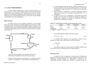 85

4.4. CICLOS TERMODINÂMICOS
A forma industrial adotada para se operar os motores térmicos e as
bombas de calor é via um circuito fechado onde um fluido passa por diversas
transformações físicas produzindo calor continuamente (no caso dos motores
térmicos) ou removendo continuamente calor de uma fonte fria (no caso das
bombas de calor). As transformações físicas que ocorrem neste circuito fechado
são conhecidas como ciclo termodinâmico.
Motor Térmico
Os motores térmicos são constituídos, geralmente, de uma caldeira
(fonte quente) onde combustível é queimado gerando calor que aquece o fluido
do circuito fechado; de uma turbina onde trabalho mecânico é gerado; de um
condensador onde o calor remanescente do fluido é cedido para uma fonte fria;
e de uma bomba hidráulica que envia o fluido de volta para a caldeira, fechando
ciclo (Figura 4.3).

Termodinâmica Química

86

2. O vapor produzido passa pela turbina realizando trabalho (Ws). Ao
passar pela turbina ocorre uma forte perda de pressão e o fluido passa
de uma pressão P1 para uma pressão P2. Na prática parte do vapor pode
se condensar.
3. Vapor a pressão P2 e temperatura T1 passa pelo condensador cedendo
calor para a fonte fria (Qs), reduzindo sua temperatura para T2 e se
condensando.
4. O liquido frio que sai do condensador é pressurizado pela bomba
hidráulica até uma pressão P2 (pressão de operação da caldeira) e é
enviado para a caldeira. No processo de compressão do líquido,
trabalho (We) é fornecido para o sistema.

Tabela 4.1. Transformações ocorridas em cada equipamento do ciclo.
Caldeira
Turbina
Condensador
Bomba
L V
V
V L
L
Fase
P1
P1 P2
P2
P2 P1
Pressão
Temperatura
T2 T1
T1
T1 T2
T2
L – liquido; V – vapor; T1 > T2; P1 > P2

A quantidade global de trabalho produzido será igual a:
W = Qe – Qs – We

(4.12)

A eficiência desse dispositivo será equivalente à fração do calor
fornecido ao sistema e que é efetivamente convertida em trabalho:

η=

Ws − We
Qe

(4.13)

Isto acontece porque uma pequena parte do trabalho produzido pelo
motor térmico deve ser utilizada para mover a bomba hidráulica.

Figura 4.3. Circuito fechado de um sistema de motor térmico.
O funcionamento detalhado do ciclo envolve quatro etapas:
1. O fluido, na forma líquida, passa pela caldeira e se transforma em vapor
a pressão P1 e temperatura T1, removendo calor da fonte quente (Qe).
Fernandes, Pizzo & Moraes Jr.

Bomba de Calor
As bombas de calor são máquinas de operação cíclica utilizadas para
transferir calor de um corpo ou fonte à baixa temperatura para outro à alta
temperatura, realizando trabalho. Os refrigeradores e sistemas de arcondicionado são bons exemplos desses sistemas. As bombas de calor são

 
