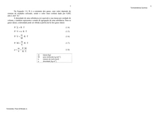 5

Na Equação 1.4, R é a constante dos gases, cujo valor depende do
sistema de unidades utilizado, sendo o valor mais comum dado por 0,082
atm.L.mol-1.K-1.
A densidade de uma substância (ρ) equivale a sua massa por unidade de
volume, e também representa o estado de agregação de uma substância. Para os
gases ideais, a densidade pode ser obtida a partira da lei dos gases ideais:

P⋅V = R ⋅T

(1.4)

P⋅V = n ⋅R ⋅T

(1.5)

P⋅V =

m
⋅R ⋅T
M

(1.6)

P⋅M =

m
⋅R ⋅T
V

(1.7)

ρ=

m P⋅M
=
V R ⋅T

(1.8)
m
M
n
ρ

Fernandes, Pizzo & Moraes Jr.

massa [kg]
peso molecular [g.mol-1]
número de mols [mol]
densidade [kg.m-3]

Termodinâmica Química

6

 