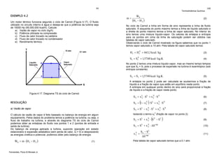 99

EXEMPLO 4.2

Termodinâmica Química

&
m=

Um motor térmico funciona segundo o ciclo de Carnot (Figura 4.17). O fluido
utilizado no circuito interno é água e deseja-se que a potência da turbina seja
de 15000 Hp (95.000.000 kcal/h). Calcule:
a) Vazão de vapor no ciclo (kg/h)
b) Potência utilizada na compressão
c) Fluxo de calor trocado na caldeira
d) Fluxo de calor trocado no condensador
e) Rendimento térmico.

&
WS
(H1 − H 2 )

100

(2)

No ciclo de Carnot a linha em forma de sino representa a linha de fluido
saturado. À esquerda do ponto máximo temos a linha de líquido saturado e
a direita do ponto máximo temos a linha de vapor saturado. No interior do
sino temos uma mistura líquido-vapor. Os valores de entalpia e entropia
para os pontos em cima da linha de saturação podem ser obtidos nas
tabelas de vapor saturado.
Observando o ciclo de Carnot mostrado na figura sabemos que no ponto 1
temos vapor saturado a 10 atm. Pela tabela de vapor saturado temos:
V
H1 = H1 = 663,3 kcal / kg

(3)

V
S1 = S1 = 1,5748 kcal / kg.K

(4)

No ponto 2 temos uma mistura líquido-vapor, mas ao mesmo tempo tempos
que que S2 = S1 pois o processo de expansão na turbina é isoentrópico (sob
entropia constante).

S 2 = S1 = 1,5748 kcal / kg.K

(5)

A entalpia no ponto 2 pode ser calculada se soubermos a fração de
líquido e a fração de vapor que estão em equilíbrio neste ponto.
A entropia em qualquer ponto dentro do sino será proporcional à fração
de líquido e a fração de vapor neste ponto:
Figura 4.17. Diagrama TS do ciclo de Carnot.

S2 = x L ⋅ SL + x V ⋅ SV
2
2

(6)

RESOLUÇÃO

S2 = 1 − x V ⋅ SL + x V ⋅ SV
2
2

(7)

a) Vazão de vapor

S2 = SL − x V ⋅ SL + x V ⋅ SV
2
2

(8)

O cálculo da vazão de vapor é feito baseado no balanço de energia em algum
equipamento. Pelos dados do problema temos a potência na turbina, ou seja, o
fluxo de trabalho na turbina, e através do diagrama TS do ciclo de Carnot
podemos obter as entalpias do fluido nos pontos 1 e 2 (pontos de entrada e
saída da turbina).
Do balanço de energia aplicado à turbina, supondo operação em estado
estacionário e expansão adiabática (sem perda de calor, Q = 0) e desprezando
as energias cinética e potencial, podemos obter pelo balanço de energia:

Isolando o termo x2 (fração de vapor no ponto 2):

&
&
WS = m ⋅ (H1 − H 2 )
Fernandes, Pizzo & Moraes Jr.

(

(1)

)

V

(

S2 = SL + x V ⋅ SV − SL
2

)

S 2 = S L + x V ⋅ ΔS vap
2
xV =
2

S2 − SL

ΔS vap

Pela tabela de vapor saturado temos que a 0,1 atm:

(9)
(10)
(11)

 