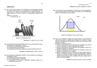 109

EXERCÍCIOS

Termodinâmica Química

110

Respostas: a) 29,3%; b) 4655 kJ/h; c) 65,3 K

4.1. Ar a 1,0 atm e 26°C passa por um compressor e é descarregado à pressão
de 3,4 atm. Supondo que o ar se comporte como um gás ideal com CP =
0,24 kcal.kg-1.K-1, calcule sua temperatura final e o trabalho realizado, se a
vazão mássica de ar for de 1,1 kg.min-1 e a velocidade de saída de 41,2
-1
m.s .
Dados: Mar = 29 g.mol-1
R = 8,314 J.mol-1.K-1

4.4. Um motor térmico funciona segundo o ciclo de Carnot. O fluido utilizado no
circuito interno é água e o fluxo mássico fluido pelo ciclo é de 20000 kg/h.
Calcule o rendimento térmico do sistema.

Figura 4.20. Diagrama TS do ciclo de Carnot.
Figura 4.19. Compressor de Ar.
Respostas: T2 = 424,21 K; WS = 2,3 kW
4.2. Uma máquina térmica recebe 500000 kcal/h de uma fonte quente e produz
uma potência de 160000 kcal/h. Calcule:
a) O fluxo de calor transferido para a fonte fria.
b) O rendimento térmico da máquina
c) A temperatura da fonte fria, sabendo que a fonte quente está a 673 K.
Respostas: a) 340000 kcal/h; b) 32%; c) 457,6 K

4.3. Uma máquina de refrigeração demanda 1 kW de potência por tonelada de
refrigeração. Calcule:
a) O coeficiente de performance (COP).
b) O calor rejeitado para o condensador.
c) A temperatura mínima que o refrigerador consegue manter se o
condensador opera a 15ºC.

Fernandes, Pizzo & Moraes Jr.

4.5. Um ciclo de Rankine usa água como fluido interno e tem pressão de
caldeira de 50 kgf/cm2 e pressão do condensador de 0,5 kgf/cm2. A água
que sai do condensador está saturada e o vapor que sai da caldeira entra
saturado na turbina.
a) Calcule o rendimento do ciclo.
b) Calcule o rendimento do ciclo de Rankine nas condições acima, porém
com vapor entrando na turbina super-aquecido a 500ºC.
c) Calcule o rendimento do ciclo de Rankine nas condições a, porém com
pressão na caldeira de 100 kgf/cm2.
d) Calcule o rendimento do ciclo de Rankine nas condições a, porém com
pressão no condensador de 0,1 kgf/cm2.
e) Calcule o rendimento do ciclo de Rankine com vapor super-aquecido a
500ºC e 100 kgf/cm2 entrando na turbina de alta pressão e saindo a
pressão de 75 kgf/cm2 e sendo reaquecido até 500ºC para entrar na
turbina de baixa pressão onde a pressão do fluido é baixado até 0,5
kgf/cm2 para gerar trabalho.
Respostas: a) 29,3%; b) 32,4%; c) 30,2%; d) 30,8%

 