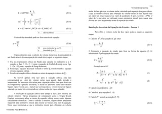 123

b = 0,07780 ⋅

R ⋅ TC
PC

(5.13)

⎡
⎛ T 0,5 ⎞ ⎤
α(T ) = ⎢1 + κ ⋅ ⎜1 − 0,5 ⎟⎥
⎜ T ⎟
⎢
C ⎠⎥
⎝
⎣
⎦

2

(5.14)

κ = 0,37464 + 1,54226 ⋅ ω − 0,26992 ⋅ ω 2
ω

(5.15)

Resolução Iterativa da Equação de Estado – Forma 1

1. Calcular VV pela equação de gás ideal
(5.16)

Vv =

-1

peso molecular [g.mol ]
densidade [g.m-3]

O procedimento para o cálculo do volume molar (ou da densidade) de
um fluido através de uma equação de estado deve seguir as seguintes etapas:
1. Use as propriedades críticas do fluido para calcular os parâmetros a e b,
usando as Eqs. 5.10 e 5.11 para a equação de Redlich-Kwong ou as Eqs.
5.12 a 5.15 para a equação de Peng-Robinson;
2. Rearranje a equação de estado isolando o termo V, transformando a equação
em uma equação cúbica.
3. Resolva a equação cúbica, obtendo as raízes da equação (valores de V).
Se houver apenas uma raiz para a equação cúbica, esta raiz
corresponderá ao valor do volume molar para aquela dada pressão e
temperatura. Se houverem três raízes para a equação cúbica, isso quer dizer que
na temperatura e pressão escolhida, o fluido se apresenta como uma mistura
líquido-vapor. Neste caso a menor raiz corresponde ao volume molar de líquido
saturado e a maior raiz corresponde ao volume molar de vapor saturado.
A resolução da equação cúbica nem sempre é fácil, pois envolve um
cálculo iterativo. Vários programas de computador como o Origin, Excel,
Grapher conseguem achar as raízes da equação cúbica, assim como algumas
calculadoras científicas. Como o cálculo é iterativo, alguns destes programas
requerem uma estimativa inicial para iniciar as buscas pela raiz da equação.
Neste caso recomenda-se que a estimativa inicial para obtenção do volume
Fernandes, Pizzo & Moraes Jr.

molar da fase gás seja o volume molar calculado pela equação dos gases ideais,
e que a estimativa inicial para obtenção do volume molar da fase líquida seja
um valor um pouco superior ao valor do parâmetro b (por exemplo: 1,1*b). O
valor de b não deve ser utilizado como estimativa inicial, pois causa uma
divisão por zero no primeiro termo da equação de estado.

etapas:

M
V
M
ρ

124

Para obter o volume molar da fase vapor pode-se seguir as seguintes

fator acêntrico

O calculo da densidade pode ser feito através da equação:

ρ=

Termodinâmica Química

R ⋅T
P

(5.17)

2. Remaneje a equação de estado para ficar na forma da equação (5.18)
substituindo P pela equação de estado.

Z=

V

P⋅V
R ⋅T

(5.18)

Exemplo para RK:

⎡ R ⋅T
⎤ Vv
a
Z=⎢
− 0,5
⎥⋅
⎣ V − b T ⋅ V ⋅(V + b ) ⎦ R ⋅ T

Z=

V

v

v

V −b

−

a
R ⋅T

1,5

(

⋅ Vv + b

)

(1)

(2)

3. Calcule os parâmetros a e b
4. Calcule Z pela equação (5.18)
5. Calcule VV usando a equação (5.19)

Vv =

Z⋅R ⋅T
P

(5.19)

 