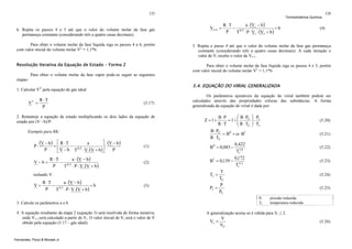 125

6. Repita os passos 4 e 5 até que o valor do volume molar da fase gás
permaneça constante (considerando três a quatro casas decimais).

Termodinâmica Química

V i+1 =

a ⋅ (V i − b )
R ⋅T
− 0,5
+b
P
T ⋅ P ⋅ V i ⋅ (V i + b )

126

(4)

Para obter o volume molar da fase líquida siga os passos 4 a 6, porém
com valor inicial do volume molar VL = 1,1*b.

5. Repita o passo 4 até que o valor do volume molar da fase gás permaneça
constante (considerando três a quatro casas decimais). A cada iteração o
valor de Vi recebe o valor de Vi+1.

Resolução Iterativa da Equação de Estado – Forma 2

Para obter o volume molar da fase líquida siga os passos 4 e 5, porém
com valor inicial do volume molar VL = 1,1*b.

Para obter o volume molar da fase vapor pode-se seguir as seguintes
etapas:

5.4. EQUAÇÃO DO VIRIAL GENERALIZADA

1. Calcular VV pela equação de gás ideal

R ⋅T
V =
P
v

(5.17)

2. Remaneje a equação de estado multiplicando os dois lados da equação de
estado por (V - b)/P:
Exemplo para RK:

P⋅

(V − b ) = ⎡ R ⋅ T

⎤ (V − b )
a
− 0,5
⎢
⎥⋅
P
⎣ V − b T ⋅ V ⋅(V + b ) ⎦

P

V−b=

R ⋅T
a ⋅ (V − b )
− 0,5
P
T ⋅ P ⋅ V ⋅(V + b )

(1)

(2)

isolando V:

V=

R ⋅T
a ⋅ (V − b )
− 0,5
+b
P
T ⋅ P ⋅ V ⋅(V + b )

(3)

Os parâmetros ajustáveis da equação do virial também podem ser
calculados através das propriedades críticas das substâncias. A forma
generalizada da equação do virial é dada por:

⎛ B ⋅ PC ⎞ Pr
B⋅P
= 1+ ⎜
⎜ R ⋅T ⎟⋅ T
⎟
R ⋅T
C ⎠
r
⎝
B ⋅ PC
= B0 + ω ⋅ B1
R ⋅ TC
0,422
B 0 = 0,083 − 1,6
Tr
0,172
B1 = 0,139 − 4, 2
Tr
T
Tr =
TC
P
Pr =
PC

Z = 1+

Pr
Tr

3. Calcule os parâmetros a e b
4. A equação resultante da etapa 2 (equação 3) será resolvida de forma iterativa,
onde Vi+1 será calculado a partir de Vi. O valor inicial de Vi será o valor de V
obtido pela equação (5.17 – gás ideal).

Fernandes, Pizzo & Moraes Jr.

(5.20)
(5.21)
(5.22)
(5.23)
(5.24)
(5.25)
pressão reduzida
temperatura reduzida

A generalização acima só é válida para Vr ≥ 2.

Vr =

V
VC

(5.26)

 