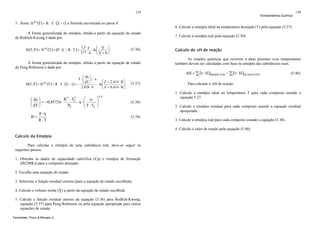 129

5. Some H IG (T ) + R ⋅ T ⋅ (Z − 1) a fórmula encontrada no passo 4.

⎛ V ⎞
1,5 ⋅ a
⋅ ln ⎜
⎟
⎜
⎟
T 0,5 ⋅ b ⎝ V + b ⎠

(5.36)

A forma generalizada da entalpia, obtida a partir da equação de estado
de Peng-Robinson é dada por:
⎛ da ⎞
T ⋅⎜
⎟−a
⎡ Z + 2,414 ⋅ B ⎤
⎝ dT ⎠
IG
H (T, P ) = H (T ) + R ⋅ T ⋅ (Z − 1) +
⋅ ln ⎢
⎥
2,828 ⋅ b
⎣ Z + 0,414 ⋅ B ⎦
2

2
⋅ TC

R
⎛ da ⎞
⎜ ⎟ = −0,45724 ⋅
PC
⎝ dT ⎠
B=

⎛ α
⋅ κ⋅⎜
⎜ T⋅T
C
⎝

⎞
⎟
⎟
⎠

(5.37)

7. Calcule a entalpia real pela equação (5.30).

Calculo do ΔH de reação
As reações químicas que ocorrem a altas pressões e/ou temperaturas
também devem ser calculadas com base na entalpia das substâncias reais.

ΔH = ∑ (ν ⋅ H )PRODUTOS − ∑ (ν ⋅ H )REAGENTES
Para calcular o ΔH de reação:

(5.38)

(5.39)

2. Calcule a entalpia residual para cada composto usando a equação residual
apropriada.
3. Calcule a entalpia real para cada composto usando a equação (5.30).
4. Calcule o calor de reação pela equação (5.40).

Calculo da Entalpia
Para calcular a entalpia de uma substância real, deve-se seguir os
seguintes passos:
1. Obtenha os dados de capacidade calorífica (Cp) e entalpia de formação
(H(298K)) para o composto desejado.
2. Escolha uma equação de estado.
3. Selecione a função residual correta (para a equação de estado escolhida).
4. Calcule o volume molar (V) a partir da equação de estado escolhida
5. Calcule a função residual através da equação (5.36) para Redlich-Kwong,
equação (5.37) para Peng-Robinson ou pela equação apropriada para outras
equações de estado.
Fernandes, Pizzo & Moraes Jr.

(5.40)

1. Calcule a entalpia ideal na temperatura T para cada composto usando a
equação 5.27.

0,5

P⋅b
R ⋅T

130

6. Calcule a entalpia ideal na temperatura desejada (T) pela equação (5.27).

A forma generalizada da entalpia, obtida a partir da equação de estado
de Redlich-Kwong é dada por:
H (T, P ) = H IG (T ) + (P ⋅ V − R ⋅ T ) +

Termodinâmica Química

 