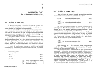 145

Termodinâmica Química 146

6
EQUILÍBRIO DE FASES

EM SISTEMAS MONOCOMPONENTE

6.2. CRITÉRIOS DE ESTABILIDADE
Além dos critérios de existência do estado de equilíbrio de um fluido,
devem-se ainda respeitar os critérios de estabilidade do equilíbrio:
CV > 0

O objetivo deste capítulo é caracterizar o estado de equilíbrio para
sistemas termodinâmicos fechados, sujeitos a restrições como temperatura e
volume constantes, ou temperatura e pressão constantes.
Para os sistemas fechados e isolados que apresentam energia interna e
volume constante, no equilíbrio, a entropia atinge um valor máximo. Desta
forma, dado um estado inicial de um fluido, as condições iniciais se modificarão
seguindo um aumento de entropia, sendo que quando a entropia (S) atinge o seu
valor máximo, o estado final de equilíbrio é atingido.
Vários fluidos poderão apresentar em certas condições duas ou mais
fases (sólido, líquido e gasoso), estabelecendo um equilíbrio entre as fases, onde
parte do fluido estará em uma fase e outra parte do fluido estará em uma outra
fase distinta (por exemplo, uma parte do fluido estará na forma líquida e outra
parte em fase gasosa). A quantidade de fluido em cada uma das fases em
equilíbrio pode ser calculada conhecendo-se os critérios de equilíbrio
termodinâmico.
O critério de equilíbrio para sistemas em equilíbrio é a igualdade
(uniformidade) da temperatura, pressão e energia livre de Gibbs (G), definida
como G = H - TS.
Critérios de equilíbrio:
TI = TII
I

(6.1)

II

P =P
I

(6.2)

II

G =G

(6.3)
i

G
Pi
Ti
Fernandes, Pizzo & Moraes Jr.

energia livre de Gibbs na fase i [J/mol]
pressão na fase i [Pa]
temperatura na fase i [K]

(6.4)

⎛ ∂P ⎞
⎜
⎜ ∂V ⎟ < 0
⎟
⎝
⎠T

6.1. CRITÉRIOS DE EQUILÍBRIO

critério de estabilidade térmica
critério de estabilidade mecânica

(6.5)

Um estado de equilíbrio estável é um estado de equilíbrio em que
qualquer pequena flutuação nas condições internas se dissipa ao invés de
aumentar, ou seja, caso haja uma pequena modificação no sistema, o sistema
voltará sozinho para a mesma condição de equilíbrio inicial.
Se observarmos o formato da curva de uma isoterma obtida pelas
equações de estado termodinâmico cúbicas veremos que para as isotermas
abaixo da temperatura crítica a isoterma forma uma espécie de onda (Figura
6.1a). Pelo critério de estabilidade mecânica (Equação 6.5), a região da curva
entre a’ e b’ não pode existir pois não atende este critério.

⎛ ∂P ⎞
⎜
⎟
⎜ ∂V ⎟ > 0
⎠T
⎝

na região da curva entre a’ e b’

(6.6)

Entre as pressões P(a’) e P(b’) existe uma pressão, conhecida como
pressão de vapor (Pvap), onde para uma certa temperatura T haverá a
coexistência das fases gás e líquido (Figura 6.1b).
Em casos especiais onde o resfriamento de um vapor ou o aquecimento
de um líquido é feito sem que haja nucleação (formação de bolhas de vapor ou
gotículas de líquido) e que ocorre somente sobre superfícies totalmente lisas e
limpas, é possível levar um líquido ao estado superaquecido ou levar um vapor
ao estado subresfriado. Estes estados são conhecidos como estados
metaestáveis, onde qualquer modificação no sistema pode reverter a
metaestabilidade, havendo vaporização instantânea do líquido superaquecido e
condensação instantânea do vapor subresfriado. A linha liga Pvap até P(a’) é
conhecida como região de líquido superaquecido, e a linha que liga Pvap até
P(b’) é conhecida como região de vapor subresfriado (Figura 6.1d).

 