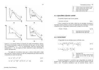 147

Termodinâmica Química 148

VL
VV
xL
xV

volume molar da fase líquida [L/mol]
volume molar da fase vapor [L/mol]
fração molar da fase líquida
fração molar da fase vapor

6.3. EQUILÍBRIO LÍQUIDO-VAPOR
O equilíbrio líquido-vapor ocorre quando:
GL(T,P) = GV(T,P)

(6.9)

Como a energia livre de Gibbs é difícil de ser calculada, na química e
engenharia química usamos o conceito de fugacidade para estabelecer e calcular
o equilíbrio, pois a fugacidade é proporcional à energia livre de Gibbs.
fL(T,P) = fV(T,P)

(6.10)
L

f
fV

fugacidade da fase líquida [Pa]
fugacidade da fase vapor [Pa]

6.4. FUGACIDADE
A fugacidade de uma substância pura é definida como:
Figura 6.1. (a) isoterma obtida via equações de estado termodinâmico cúbicas;
(b) isoterma mostrando a região de coexistência da fase gás e de fase líquido
para a temperatura T (T < Tc); (c) representação usual das isotermas para
temperaturas T < Tc; (d) região de fluido metaestável (vapor subresfriado e
líquido superaquecido).
Na região de co-existência temos que o volume molar global é dado
pela soma dos volumes molares de cada fase multiplicada pela fração molar do
componente em cada uma das fases:

V = xL ⋅ VL + xV ⋅ VV

(

(6.7)

)

V = V L + x V ⋅ V V − V L = V L + x V ⋅ ΔV

Fernandes, Pizzo & Moraes Jr.

(6.8)

⎡ G (T, P ) − G IG (T, P ) ⎤
⎡ GR ⎤
f = P ⋅ exp⎢
⎥ = P ⋅ exp⎢
⎥
R ⋅T
⎣R ⋅T⎦
⎦
⎣

(6.11)

⎡ 1 P⎛
R ⋅T⎞ ⎤
⋅ ∫ ⎜V −
f = P ⋅ exp ⎢
⎟dP⎥
P ⎠ ⎦
⎣R ⋅ T 0 ⎝

(6.12)

f
GR
GIG

fugacidade [Pa]
energia livre de Gibbs residual [J/mol]
energia livre de Gibbs do gás ideal
[J/mol]

A partir da Equação 6.11, percebe-se que a fugacidade tem unidade de
pressão e que a fugacidade se aproxima do valor da pressão quando a pressão
tende a zero. Na prática considera-se que em pressões baixas, onde o

 