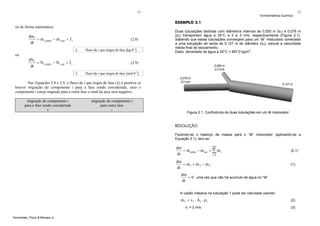 11

Termodinâmica Química

12

EXEMPLO 2.1
ou de forma matemática:

dm i
&
&
&
= m i,entra − m i,sai + J i
dt

(2.8)
Ji

fluxo de i que migra de fase [kg.θ-1]

ou

dN i &
&
&
= N i,entra − N i,sai + J i
dt

Duas tubulações distintas com diâmetros internos de 0,050 m (d1) e 0,076 m
(d2) transportam água a 25°C a 2 e 3 m/s, respectivamente (Figura 2.1).
Sabendo que essas tubulações convergem para um “tê” misturador conectado
a uma tubulação de saída de 0,127 m de diâmetro (d3), calcule a velocidade
média final de escoamento.
Dado: densidade da água a 25°C = 997,0 kg/m3.

(2.9)
Ji

fluxo de i que migra de fase [mol.θ-1]

Nas Equações 2.8 e 2.9, o fluxo de i que migra de fase (Ji) é positiva se
houver migração do componente i para a fase sendo considerada; caso o
componente i esteja migrado para a outra fase o sinal da taxa será negativo.
migração de componente i
para a fase sendo considerada
+

migração de componente i
para outra fase
-

Figura 2.1. Confluência de duas tubulações em um tê misturador

RESOLUÇÃO
Fazendo-se o balanço de massa para o “tê” misturador (aplicando-se a
Equação 2.1), tem-se:
NC
dm
&
&
&
= m entra − m sai = ∑ m i
dt
i =1

(2.1)

dm
&
&
&
= m1 + m 2 − m 3
dt

(1)

dm
= 0 uma vez que não há acúmulo de água no “tê”
dt
A vazão mássica na tubulação 1 pode ser calculada usando:

&
m1 = v1 ⋅ A1 ⋅ ρ1
v1 = 2 m/s
Fernandes, Pizzo & Moraes Jr.

(2)
(3)

 