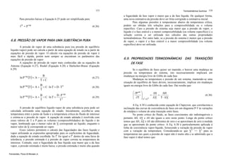 153

Para pressões baixas a Equação 6.25 pode ser simplificada para:

f S = P vap

(6.26)

6.8. PRESSÃO DE VAPOR PARA UMA SUBSTÂNCIA PURA
A pressão de vapor de uma substância pura (ou pressão de equilíbrio
líquido-vapor) pode ser calcula a partir de uma equação de estado ou a partir de
equações de pressão de vapor. O cálculo via equações de pressão de vapor é
mais fácil e rápida, porém nem sempre se encontram os parâmetros das
equações de pressão de vapor
A equações de pressão de vapor mais conhecidas são as equações de
Antoine (Equação 6.27), Riedel (Equação 6.28) e Harlecher-Braun (Equação
6.29):

ln P vap (T ) = A −

B
T+C

(6.27)

ln P vap (T ) = A +

B
+ C ⋅ ln T + D ⋅ T 6
T

(6.28)

ln P

vap

vap
(T ) = A + B + C ⋅ ln T + D ⋅ P2
T
T

(6.29)

A pressão de equilíbrio líquido-vapor de uma substância pura pode ser
calculada utilizando uma equação de estado. Inicialmente, escolhe-se uma
temperatura entre o ponto de fusão e a temperatura crítica do fluido de interesse
e estima-se a pressão de vapor. A equação de estado adotada é resolvida com
esses valores de T e P para os volumes (compressibilidades) do líquido e do
vapor, lembrando que o menor valor de V corresponde ao líquido, enquanto o
maior valor de V corresponde ao vapor.
Esses valores permitem o cálculo das fugacidades das fases líquido e
vapor utilizando as expressões apropriadas para os coeficientes de fugacidade,
dada a equação de estado escolhida. Se fL for igual a fV dentro de uma faixa de
tolerância, a pressão estimada é a pressão de vapor correta na temperatura de
interesse. Contudo, caso a fugacidade da fase líquida seja maior que a da fase
vapor, a pressão estimada é muito baixa; a pressão estimada é muito alta quando
Fernandes, Pizzo & Moraes Jr.

Termodinâmica Química 154

a fugacidade da fase vapor é maior que a da fase líquida. De qualquer forma,
uma nova estimativa da pressão deve ser feita corrigindo a estimativa inicial.
Para algumas pressões à temperaturas abaixo da temperatura crítica,
podem ser obtidas três soluções para a compressibilidade ou o volume
específico. Caso a pressão do sistema seja maior que a pressão de vapor, o
líquido é a fase estável e a menor compressibilidade (ou volume específico) é a
solução correta a ser utilizada nos cálculos das outras propriedades
termodinâmicas. Por outro lado, se a pressão do sistema é menor que a pressão
de vapor, o vapor é a fase estável e a maior compressibilidade (ou volume
específico) deve ser utilizada.

6.9. PROPRIEDADES TERMODINÂMICAS
DE FASE

DAS

TRANSIÇÕES

Se o equilíbrio de fases quiser ser mantido, e houver uma mudança na
pressão ou temperatura do sistema, isto necessariamente implicará em
mudanças na energia livre de Gibbs de cada fase.
Mudanças na temperatura e pressão de um sistema, mantendo-se uma
situação de equilíbrio de fases devem, necessariamente, implicar em mudanças
iguais na energia livre de Gibbs de cada fase. Daí resulta que:

⎛ ∂P sat
⎜
⎜ ∂T
⎝

⎞
ΔS
ΔH
⎟
⎟ I II = Δ V = T ⋅ Δ V
⎠ G =G

(6.30)

A Eq. 6.30 é conhecida como equação de Clapeyron, que correlaciona a
inclinação das curvas de coexistência de fases em um diagrama P-T às variações
de entalpia e volume de uma transição entre fases.
No ponto crítico do fluido, as fases coexistentes são indistinguíveis e
portanto ΔH, ΔV e ΔS são iguais a zero neste ponto. Longe do ponto crítico
temos que ΔH, ΔV e ΔS são diferentes de zero e se aproximam de zero à medida
que se aproximam do ponto crítico. A Eq. 6.30 é particularmente aplicada à
linha de coexistência vapor-líquido, fornecendo a variação da pressão de vapor
com a variação da temperatura. Considerando-se que VV >> VL para as
temperaturas nas quais a pressão de vapor não é muito alta e se admitindo que a
fase vapor é ideal temos que:

 