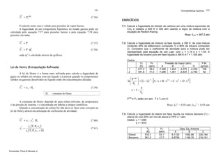 181
L

f i = Pivap

(7.56)

O calculo neste caso é válido para pressões de vapor baixas.
A fugacidade de um componente hipotético no estado gasoso pode ser
calculada pela equação 7.57 para pressões baixas e pela equação 7.58 para
pressões elevadas.
v

fi = P

(7.57)

v

f i = P ⋅ φ iv

(7.58)

onde φiv é calculado através de gráficos.

Termodinâmica Química 182

EXERCÍCIOS
7.1. Calcule a fugacidade do dióxido de carbono em uma mistura equimolar de
CO2 e metano a 500 K e 500 atm usando a regra de mistura com a
equação de Redlich-Kwong.
Resp: fCO2 = 387,2 atm
7.2. Calcule a fugacidade de mistura na fase líquida, a 390 K, de uma mistura
contendo 40% de etilbenzeno (composto 1) e 60% de tolueno (composto
2). Considere que o coeficiente de atividade para a mistura pode ser
representado pela equação de van Laar, com α = 1,15 e β = 1,54. A
fugacidade do tolueno puro em fase líquida a 390 K é fL = 1,165 atm.
Dados:

Lei de Henry (Extrapolação Refinada)
A lei de Henry é a forma mais utilizada para calcula a fugacidade de
gases ou sólidos em mistura com um líquido e é precisa quando os componentes
sólidos ou gasosos dissolvidos no líquido estão em concentrações diluídas.
L

f i = xi ⋅ Hi

(7.59)

Ηi

constante de Henry

1
2

Tc
(K)
617,2
591,8

Pc
(atm)
36,0
41,0

Pressão de Vapor (atm)
A
B
C
D
-7,486
1,454
-3,375 -2,230
-7,286
1,381
-2,834 -2,792

[

⎛ P vap ⎞
−1
1,5
3
6
⎟
ln⎜
⎜ P ⎟ = (1 − x ) ⋅ A ⋅ x + B ⋅ x + C ⋅ x + D ⋅ x
⎝ C ⎠
T
x = 1−
TC

P.M.
(g/mol)
106
92

]

Pvap e PC estão em atm; T e TC em K.

A constante de Henry depende do para soluto-solvente, da temperatura
e da pressão do sistema, e é encontrada em tabelas e artigos científicos.
Quando a concentração do soluto for alta deve-se fazer uma correção na
lei de Henry através da utilização do coeficiente de atividade.
L

f i = x i ⋅ γ* ⋅ Hi
i
γ* =
i

γ i (T, P, x i )
γ i (T, P, x i = 0 )

(7.60)

Resp: fETL = 0,38 atm; fTOLL = 0,83 atm
7.3. Calcule a fugacidade do etanol em fase líquida na mistura benzeno (1) –
etanol (2) com 25% em mol de etanol a 70ºC e 1 atm.
Dados: α = 1,946
β = 1,610

(7.61)
Etanol
Benzeno

Fernandes, Pizzo & Moraes Jr.

TC
[K]
516,1
561,5

PC
[atm]
63,1
47,7

A
8,1122
6,8799

Ctes. Eq. Antoine
B
C
1592,86
226,184
1196,76
219,161

 