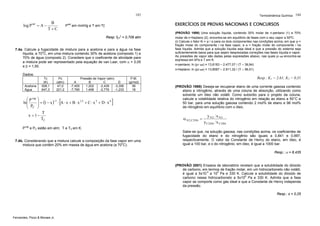 Termodinâmica Química 184

183

log P sat = A −

B
T+C

sat

P

EXERCÍCIOS DE PROVAS NACIONAIS E CONCURSOS

em mmHg e T em ºC
Resp: fETL = 0,706 atm

7.4a. Calcule a fugacidade de mistura para a acetona e para a água na fase
líquida, a 70oC, em uma mistura contendo 30% de acetona (composto 1) e
70% de água (composto 2). Considere que o coeficiente de atividade para
a mistura pode ser representado pela equação de van Laar, com α = 2,05
e β = 1,50.

(PROVÃO 1998) Uma solução líquida, contendo 30% molar de n-pentano (1) e 70%
molar de n-heptano (2), encontra-se em equilíbrio de fases com o seu vapor a 50ºC.
(i) Calcule o fator Ki = yi / xi para os dois componentes nas condições acima, em que yi =
fração molar do componente i na fase vapor, e xi = fração molar do componente i na
fase líquida. Admita que a solução líquida seja ideal e que a pressão do sistema seja
suficientemente baixa para que sejam desprezadas correções nas fases líquida e vapor.
As pressões de vapor são dadas pelas expressões abaixo, nas quais pi sat encontra-se
expressa em kPa e T em K.
n-pentano: ln (p1 sat) = 13,8183 – 2.477,07 / (T – 39,94)
n-heptano: ln (p2 sat) = 13,8587 – 2.911,32 / (T – 56,51)

Dados:
Acetona
Água

Tc
(K)
508,1
647,3

Pc
(atm)
47,0
221,2

A
-7,455
-7,765

Pressão de Vapor (atm)
B
C
D
1,202
-2,439
-3,356
1,458
-2,776
-1,233

[

⎛ P vap ⎞
−1
1,5
3
6
⎟
ln⎜
⎜ P ⎟ = (1 − x ) ⋅ A ⋅ x + B ⋅ x + C ⋅ x + D ⋅ x
⎝ C ⎠
T
x = 1−
TC

P.M.
(g/mol)
58
18

]

Pvap e PC estão em atm; T e TC em K.

7.4b. Considerando que a mistura calcule a composição da fase vapor em uma
mistura que contém 20% em massa de água em acetona (a 70oC).

Resp.: K1 = 2,61; K2 = 0,31
(PROVÃO 1999) Deseja-se recuperar etano de uma corrente gasosa contendo
etano e nitrogênio, através de uma coluna de absorção, utilizando como
solvente um óleo não volátil. Como subsídio para o projeto da coluna,
calcule a volatilidade relativa do nitrogênio em relação ao etano a 50°C e
50 bar, para uma solução gasosa contendo 2 mol% de etano e 98 mol%
de nitrogênio em equilíbrio com o óleo.

α N 2 ,C 2 H 6 =

y N2 x N2
y C2H6 x C2H6

Sabe-se que, na solução gasosa, nas condições acima, os coeficientes de
fugacidade do etano e do nitrogênio são iguais a 0,841 e 0,997,
respectivamente. O valor da Constante de Henry do etano, em óleo, é
igual a 100 bar, e o do nitrogênio, em óleo, é igual a 1000 bar.
Resp.: α = 8,435

(PROVÃO 2001) Ensaios de laboratório revelam que a solubilidade do dióxido
de carbono, em termos de fração molar, em um hidrocarboneto não volátil,
é igual a 5x10-3 a 105 Pa e 330 K. Calcule a solubilidade do dióxido de
carbono nesse hidrocarboneto a 5x106 Pa e 330 K. Admita que a fase
vapor se comporte como gás ideal e que a Constante de Henry independa
da pressão.
Resp.: s = 0,25

Fernandes, Pizzo & Moraes Jr.

 