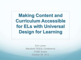 Making Content and
Curriculum Accessible
for ELs with Universal
Design for Learning
Erin Lowry
Maryland TESOL Conference
CCBC Essex
October 26, 2013

 