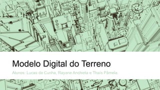 Modelo Digital do Terreno
Alunos: Lucas da Cunha, Rayane Anchieta e Thaís Pâmela.
 