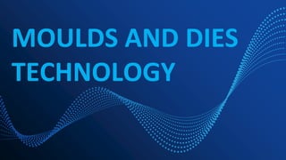 MOULDS AND DIES
TECHNOLOGY
 
