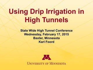 Using Drip Irrigation in
High Tunnels
State Wide High Tunnel Conference
Wednesday, February 17, 2015
Baxter, Minnesota
Karl Foord
 